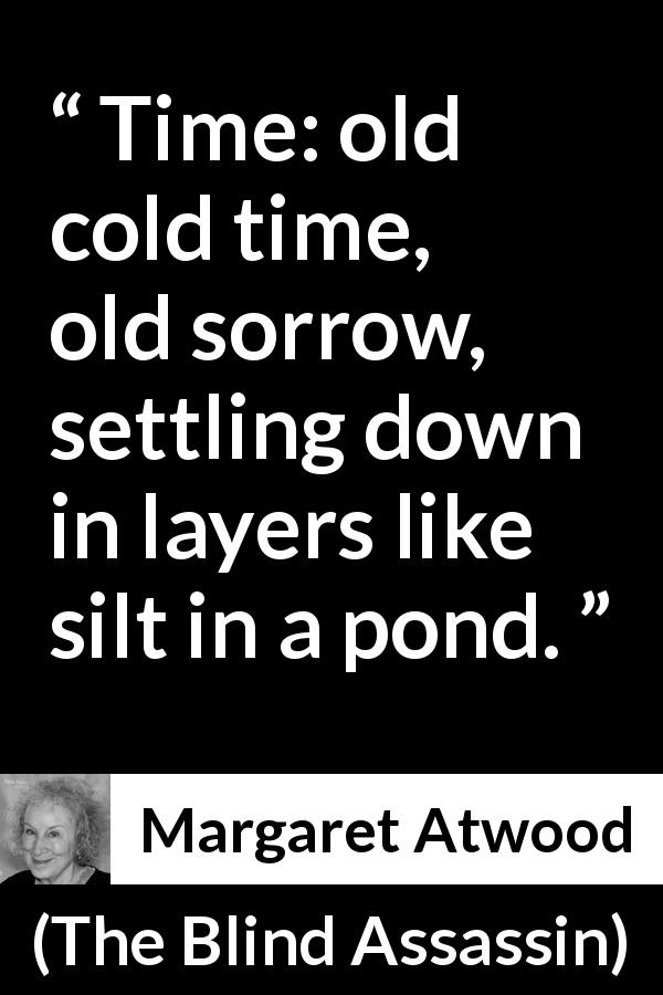 Margaret Atwood quote about time from The Blind Assassin - Time: old cold time, old sorrow, settling down in layers like silt in a pond.