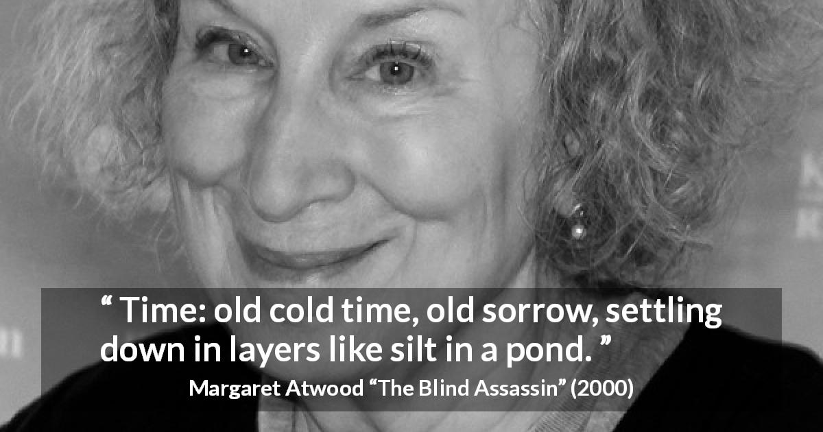 Margaret Atwood quote about time from The Blind Assassin - Time: old cold time, old sorrow, settling down in layers like silt in a pond.