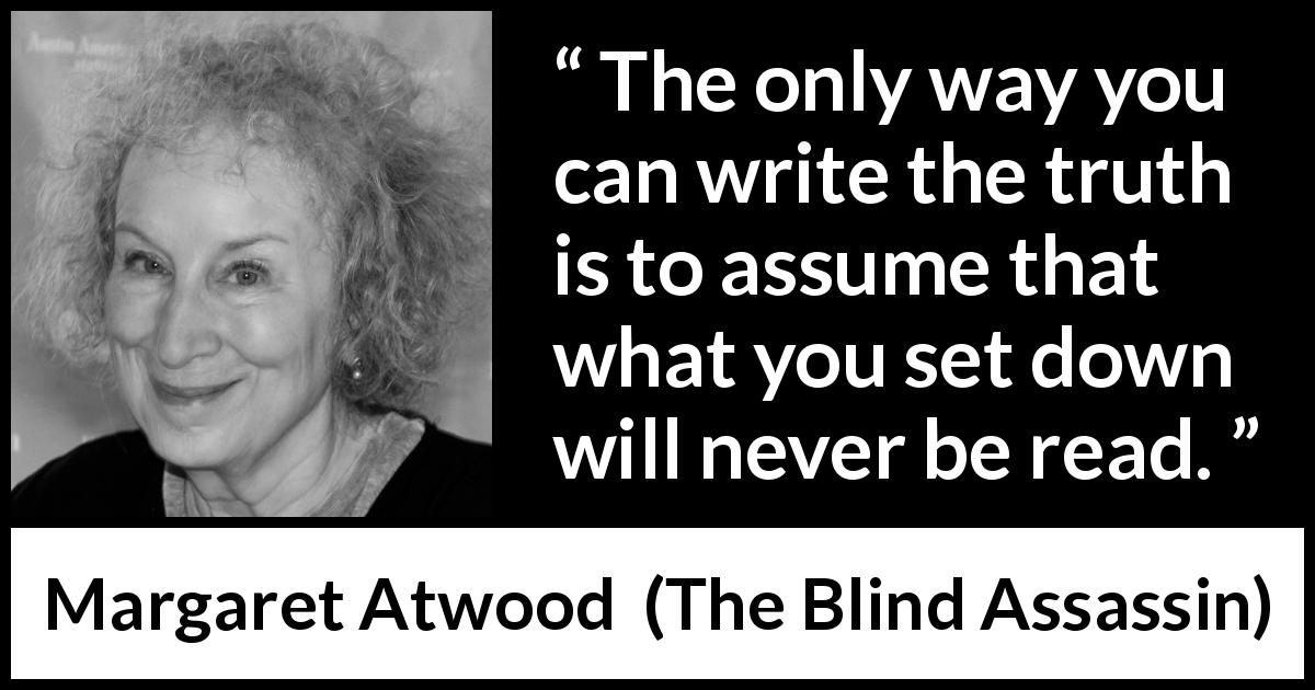 Margaret Atwood quote about truth from The Blind Assassin - The only way you can write the truth is to assume that what you set down will never be read.