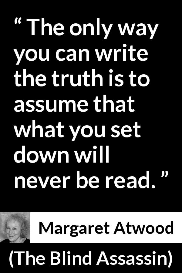 Margaret Atwood quote about truth from The Blind Assassin - The only way you can write the truth is to assume that what you set down will never be read.
