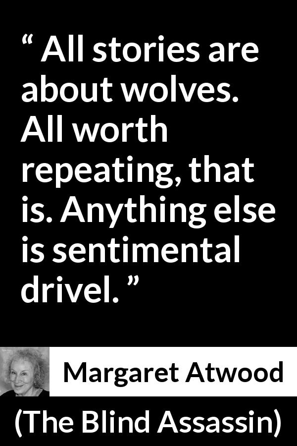 Margaret Atwood quote about wolf from The Blind Assassin - All stories are about wolves. All worth repeating, that is. Anything else is sentimental drivel.