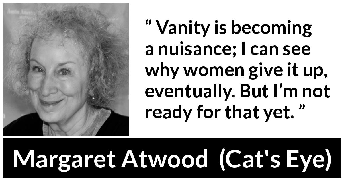 Margaret Atwood quote about women from Cat's Eye - Vanity is becoming a nuisance; I can see why women give it up, eventually. But I’m not ready for that yet.