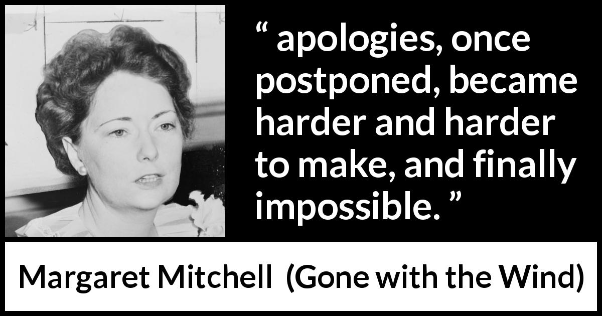 Margaret Mitchell quote about apology from Gone with the Wind - apologies, once postponed, became harder and harder to make, and finally impossible.