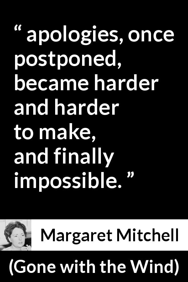 Margaret Mitchell quote about apology from Gone with the Wind - apologies, once postponed, became harder and harder to make, and finally impossible.