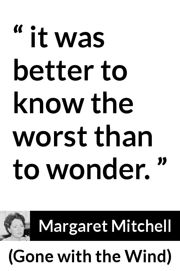 Margaret Mitchell quote about knowledge from Gone with the Wind - it was better to know the worst than to wonder.