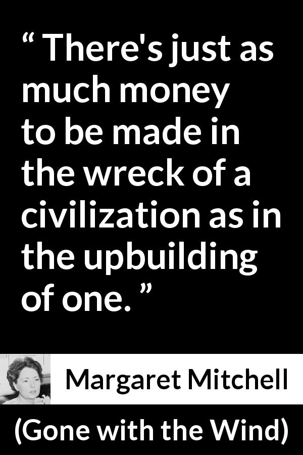 Margaret Mitchell quote about money from Gone with the Wind - There's just as much money to be made in the wreck of a civilization as in the upbuilding of one.