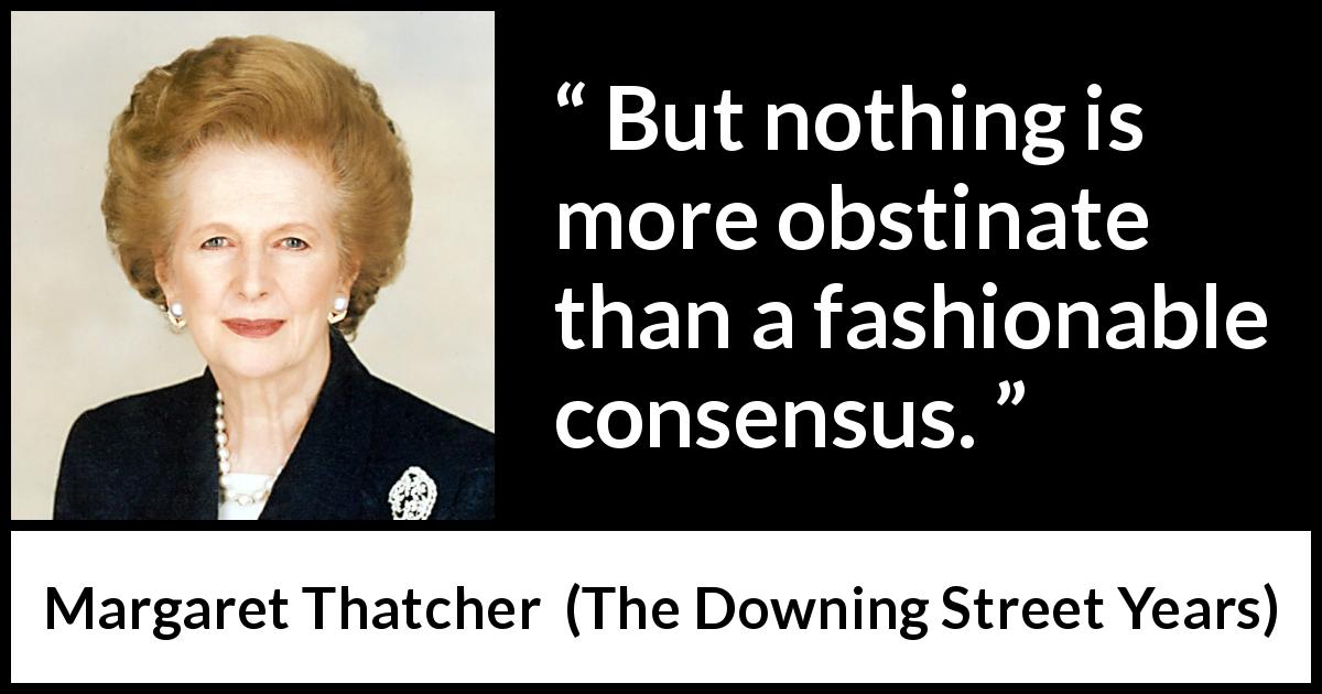 Margaret Thatcher quote about fashion from The Downing Street Years - But nothing is more obstinate than a fashionable consensus.