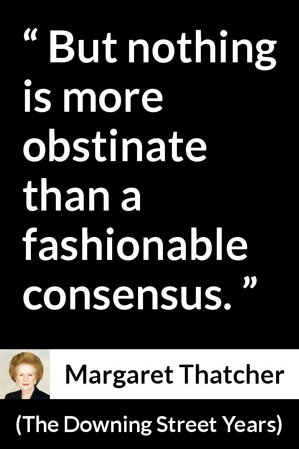 Margaret Thatcher quote about fashion from The Downing Street Years - But nothing is more obstinate than a fashionable consensus.