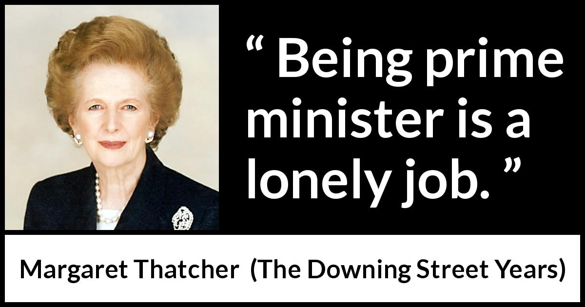 Margaret Thatcher quote about power from The Downing Street Years - Being prime minister is a lonely job.