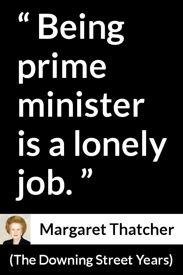 Margaret Thatcher quote about power from The Downing Street Years - Being prime minister is a lonely job.