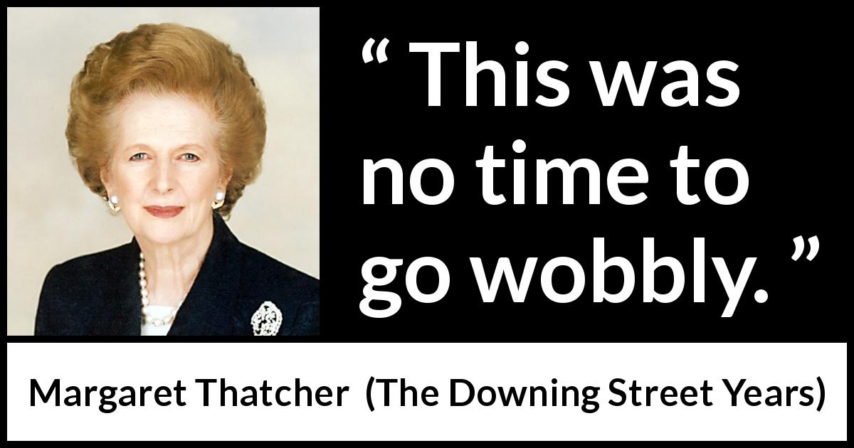 Margaret Thatcher quote about strength from The Downing Street Years - This was no time to go wobbly.