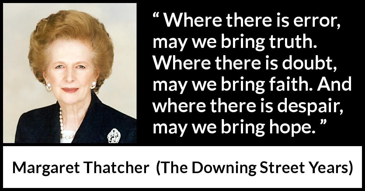 Margaret Thatcher quote about truth from The Downing Street Years - Where there is error, may we bring truth. Where there is doubt, may we bring faith. And where there is despair, may we bring hope.