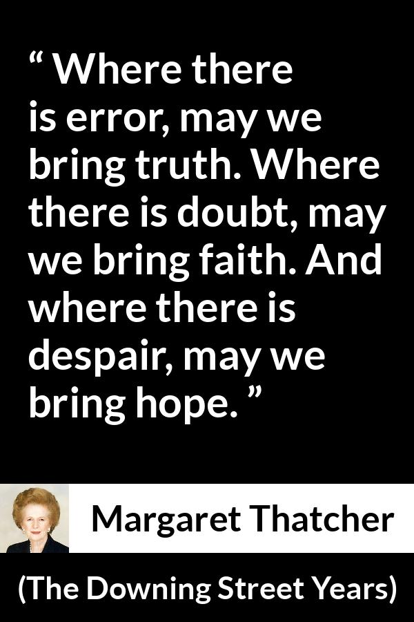 Margaret Thatcher quote about truth from The Downing Street Years - Where there is error, may we bring truth. Where there is doubt, may we bring faith. And where there is despair, may we bring hope.