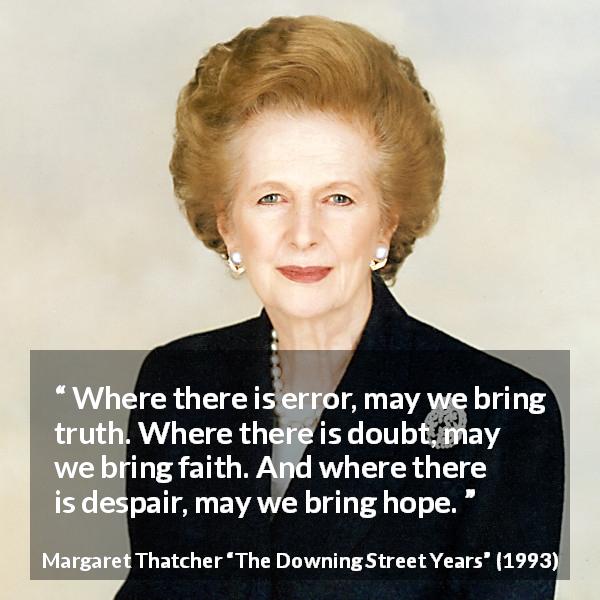 Margaret Thatcher quote about truth from The Downing Street Years - Where there is error, may we bring truth. Where there is doubt, may we bring faith. And where there is despair, may we bring hope.
