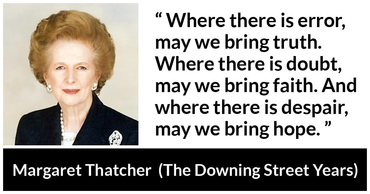 Margaret Thatcher quote about truth from The Downing Street Years - Where there is error, may we bring truth. Where there is doubt, may we bring faith. And where there is despair, may we bring hope.