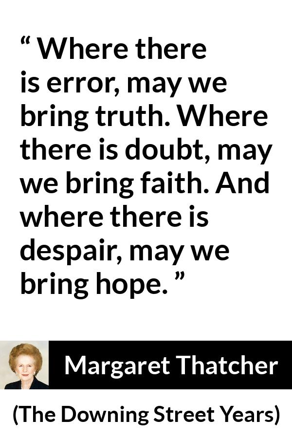 Margaret Thatcher quote about truth from The Downing Street Years - Where there is error, may we bring truth. Where there is doubt, may we bring faith. And where there is despair, may we bring hope.