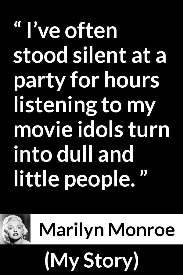 Marilyn Monroe quote about dullness from My Story - I’ve often stood silent at a party for hours listening to my movie idols turn into dull and little people.