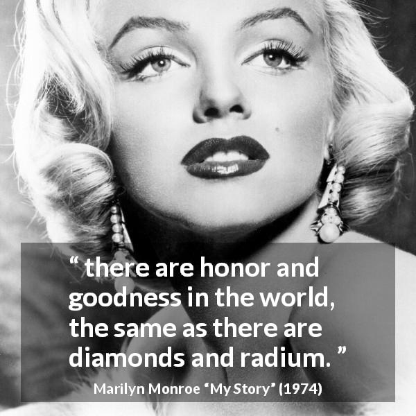 Marilyn Monroe quote about honor from My Story - there are honor and goodness in the world, the same as there are diamonds and radium.