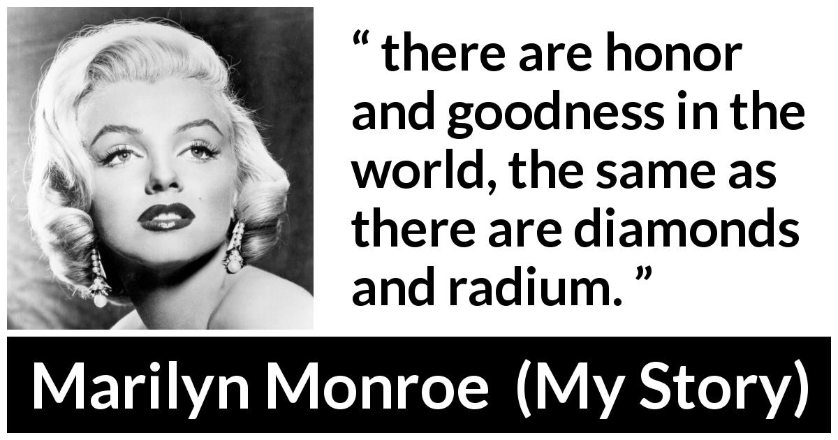 Marilyn Monroe quote about honor from My Story - there are honor and goodness in the world, the same as there are diamonds and radium.