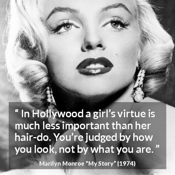 Marilyn Monroe quote about judgement from My Story - In Hollywood a girl’s virtue is much less important than her hair-do. You’re judged by how you look, not by what you are.
