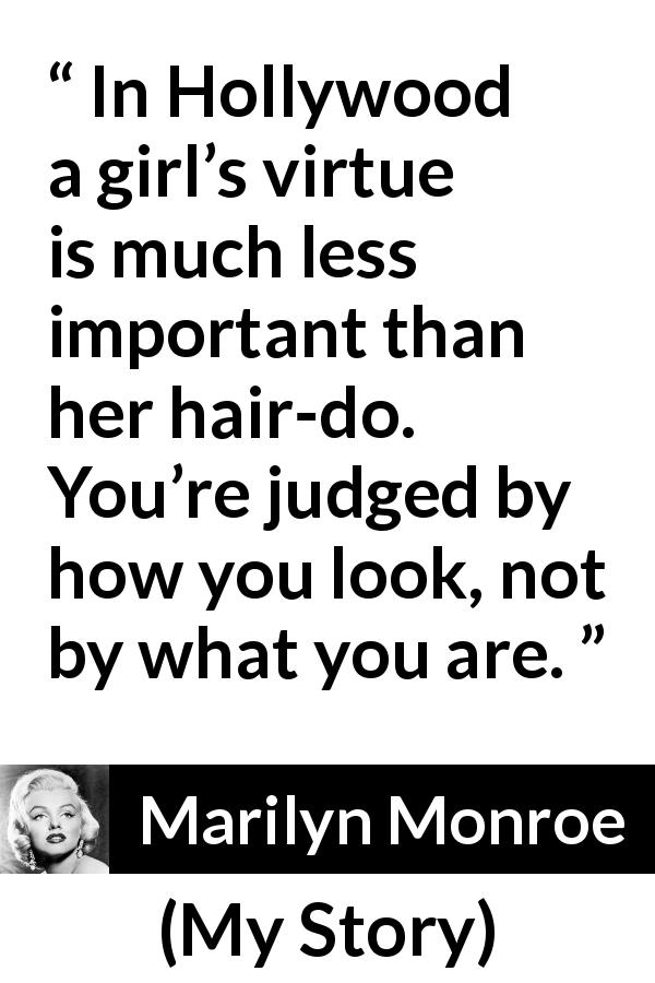 Marilyn Monroe quote about judgement from My Story - In Hollywood a girl’s virtue is much less important than her hair-do. You’re judged by how you look, not by what you are.