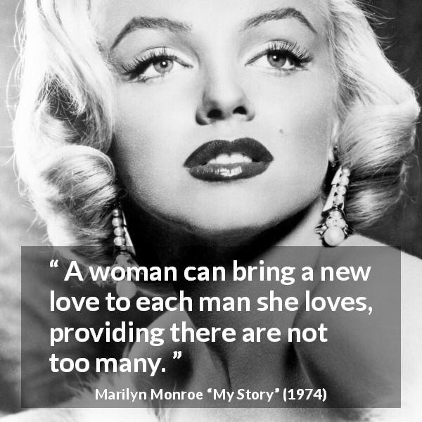 Marilyn Monroe quote about love from My Story - A woman can bring a new love to each man she loves, providing there are not too many.