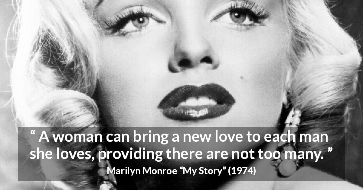 Marilyn Monroe quote about love from My Story - A woman can bring a new love to each man she loves, providing there are not too many.