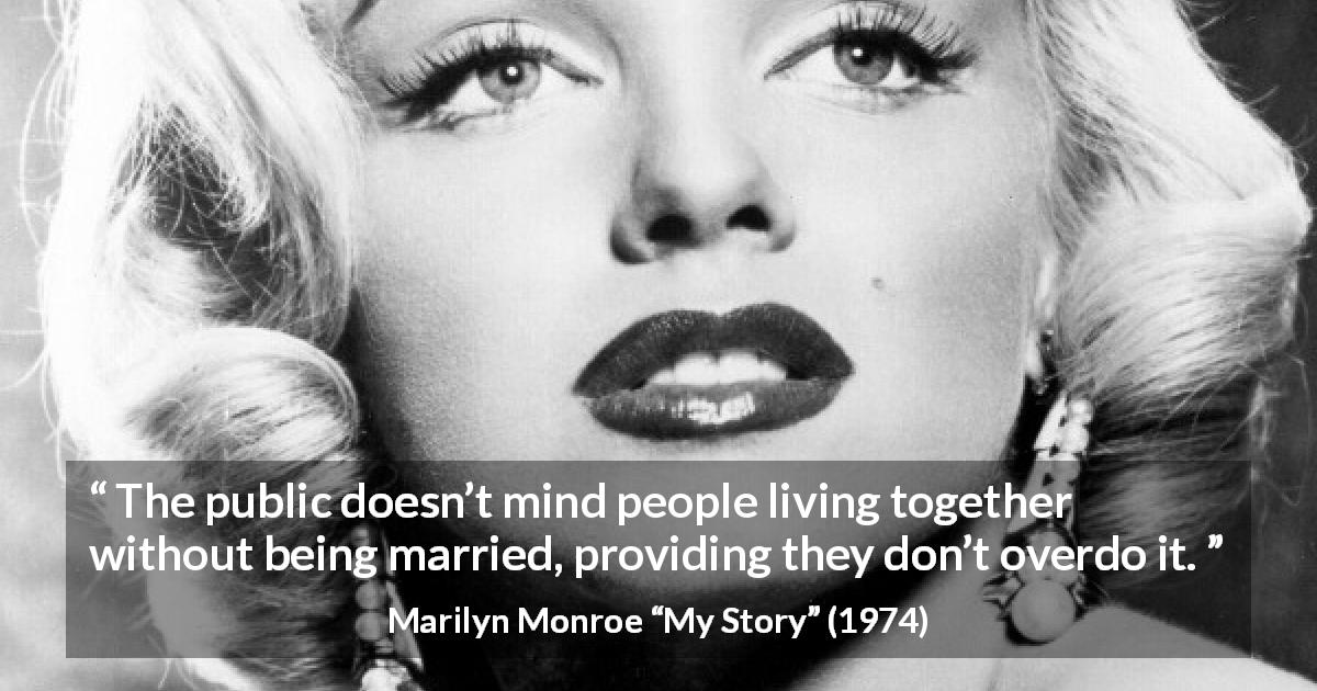 Marilyn Monroe quote about marriage from My Story - The public doesn’t mind people living together without being married, providing they don’t overdo it.