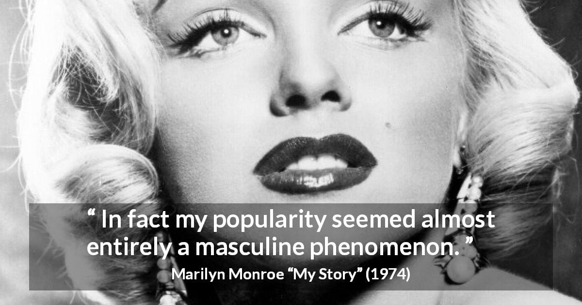 Marilyn Monroe quote about men from My Story - In fact my popularity seemed almost entirely a masculine phenomenon.