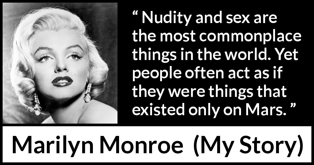 Marilyn Monroe quote about sex from My Story - Nudity and sex are the most commonplace things in the world. Yet people often act as if they were things that existed only on Mars.
