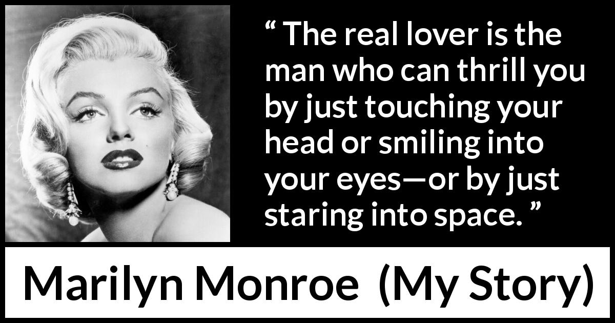 Marilyn Monroe quote about smile from My Story - The real lover is the man who can thrill you by just touching your head or smiling into your eyes—or by just staring into space.