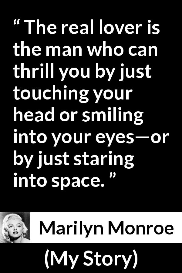 Marilyn Monroe quote about smile from My Story - The real lover is the man who can thrill you by just touching your head or smiling into your eyes—or by just staring into space.