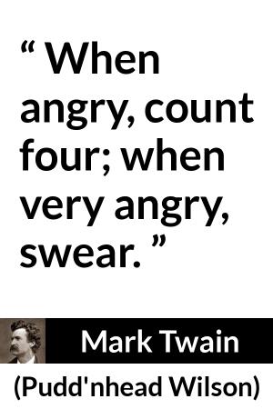 Mark Twain: “When angry, count four; when very angry, swear.”