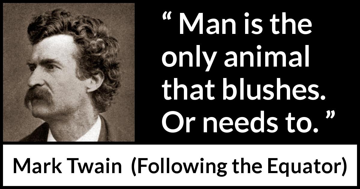 Mark Twain quote about blushing from Following the Equator - Man is the only animal that blushes. Or needs to.
