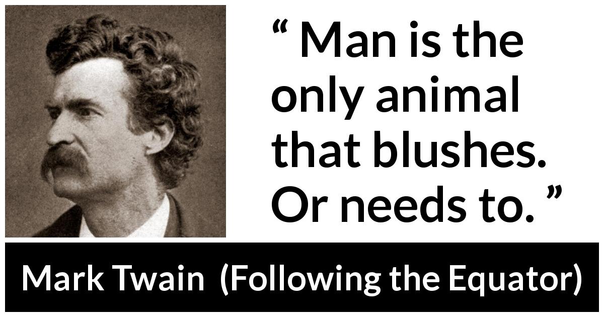 Mark Twain quote about blushing from Following the Equator - Man is the only animal that blushes. Or needs to.