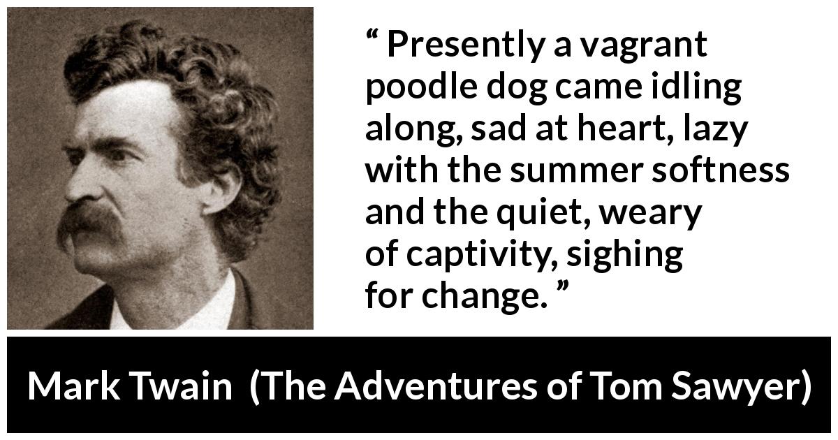 Mark Twain quote about change from The Adventures of Tom Sawyer - Presently a vagrant poodle dog came idling along, sad at heart, lazy with the summer softness and the quiet, weary of captivity, sighing for change.