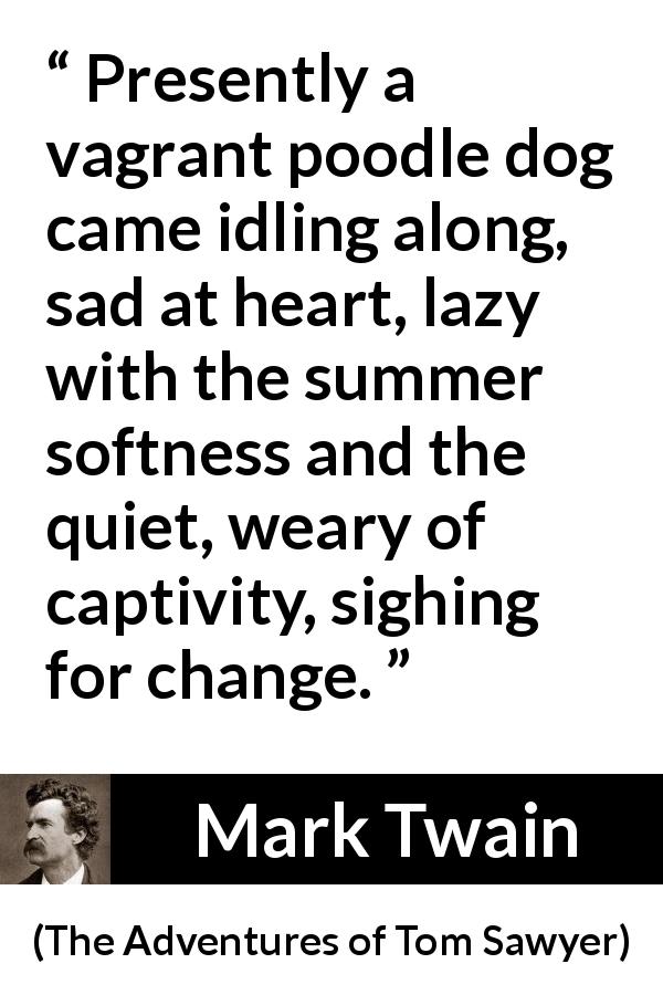 Mark Twain quote about change from The Adventures of Tom Sawyer - Presently a vagrant poodle dog came idling along, sad at heart, lazy with the summer softness and the quiet, weary of captivity, sighing for change.