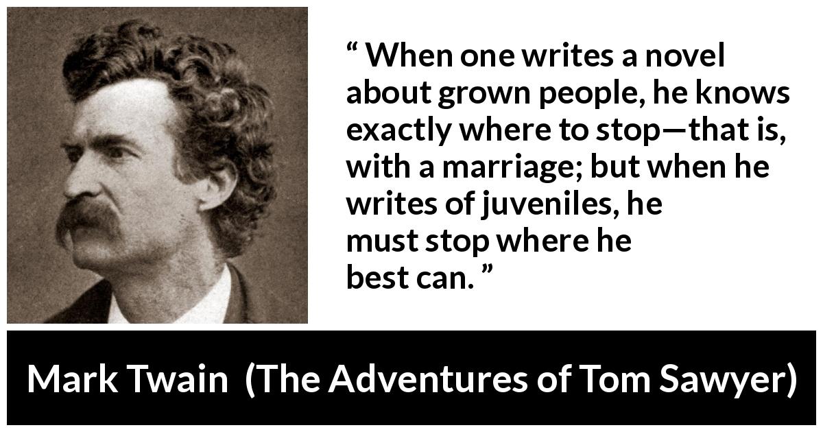 Mark Twain quote about conclusion from The Adventures of Tom Sawyer - When one writes a novel about grown people, he knows exactly where to stop—that is, with a marriage; but when he writes of juveniles, he must stop where he best can.

