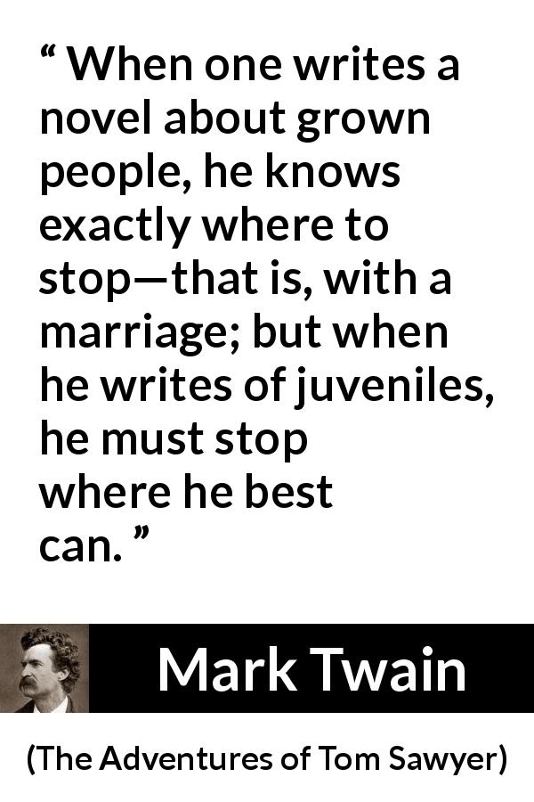 Mark Twain quote about conclusion from The Adventures of Tom Sawyer - When one writes a novel about grown people, he knows exactly where to stop—that is, with a marriage; but when he writes of juveniles, he must stop where he best can.
