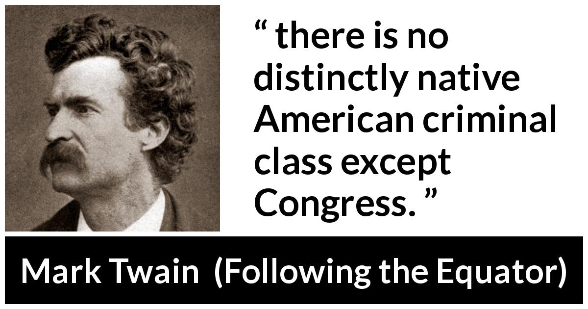 Mark Twain quote about corruption from Following the Equator - there is no distinctly native American criminal class except Congress.