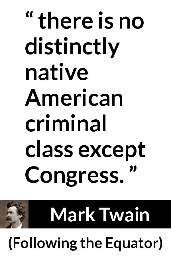 Mark Twain quote about corruption from Following the Equator - there is no distinctly native American criminal class except Congress.