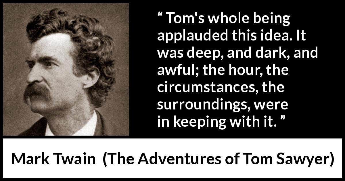 Mark Twain quote about darkness from The Adventures of Tom Sawyer - Tom's whole being applauded this idea. It was deep, and dark, and awful; the hour, the circumstances, the surroundings, were in keeping with it.