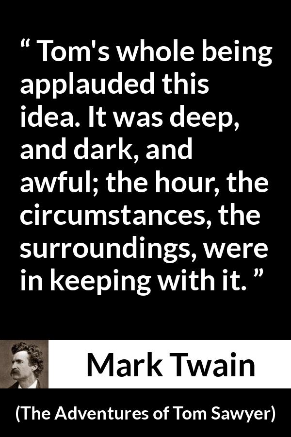 Mark Twain quote about darkness from The Adventures of Tom Sawyer - Tom's whole being applauded this idea. It was deep, and dark, and awful; the hour, the circumstances, the surroundings, were in keeping with it.