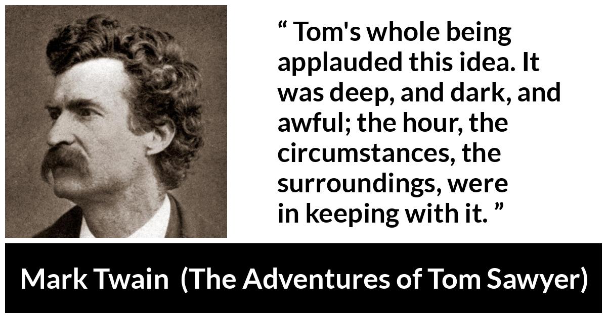 Mark Twain quote about darkness from The Adventures of Tom Sawyer - Tom's whole being applauded this idea. It was deep, and dark, and awful; the hour, the circumstances, the surroundings, were in keeping with it.