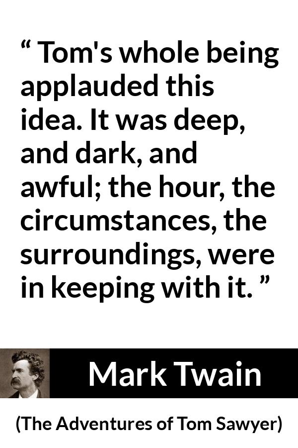 Mark Twain quote about darkness from The Adventures of Tom Sawyer - Tom's whole being applauded this idea. It was deep, and dark, and awful; the hour, the circumstances, the surroundings, were in keeping with it.