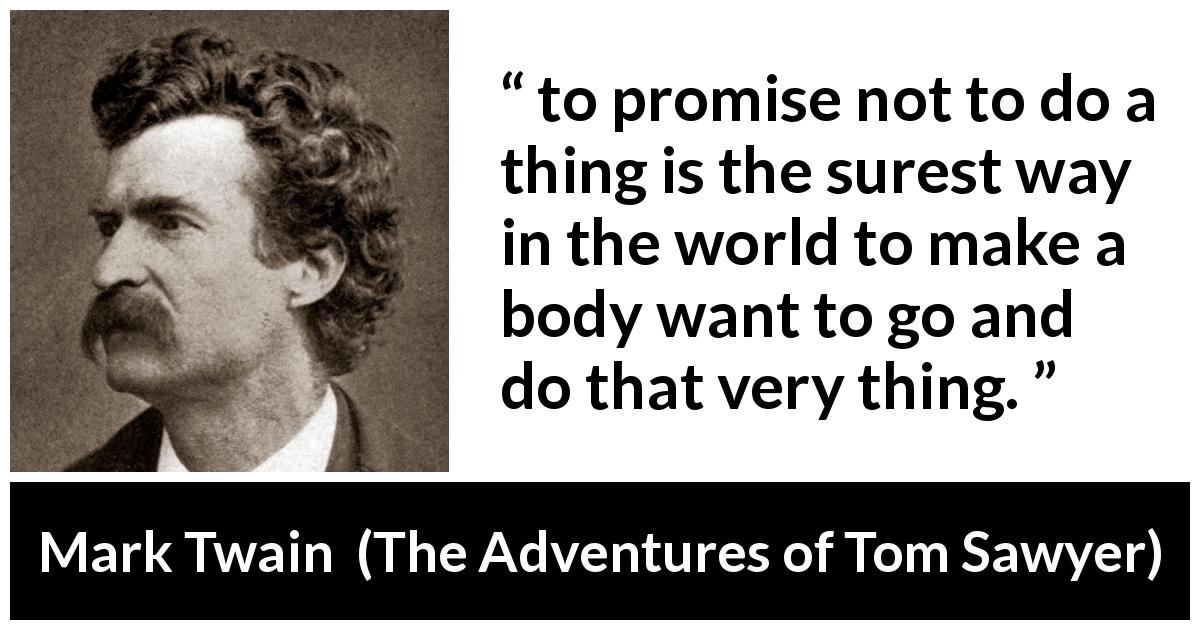 Mark Twain quote about desire from The Adventures of Tom Sawyer - to promise not to do a thing is the surest way in the world to make a body want to go and do that very thing.