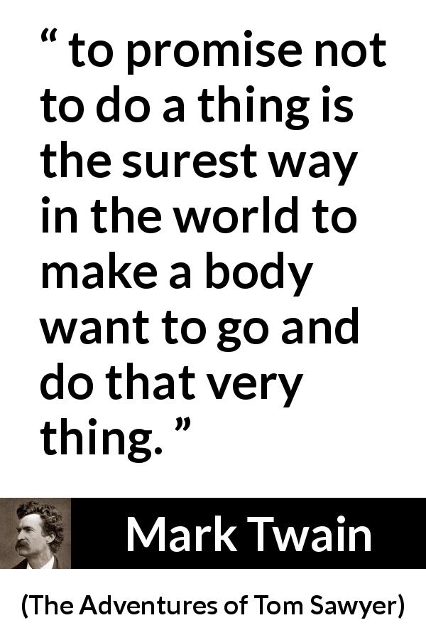 Mark Twain quote about desire from The Adventures of Tom Sawyer - to promise not to do a thing is the surest way in the world to make a body want to go and do that very thing.