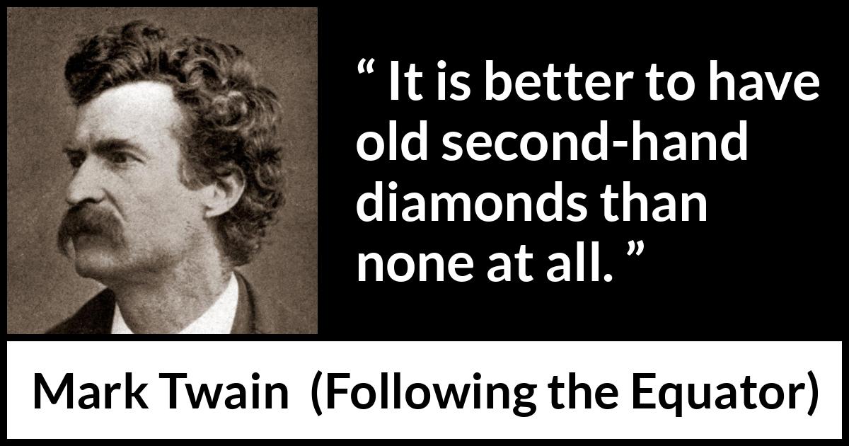 Mark Twain quote about diamonds from Following the Equator - It is better to have old second-hand diamonds than none at all.