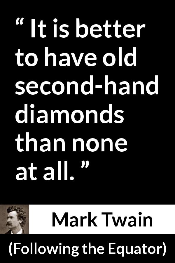Mark Twain quote about diamonds from Following the Equator - It is better to have old second-hand diamonds than none at all.