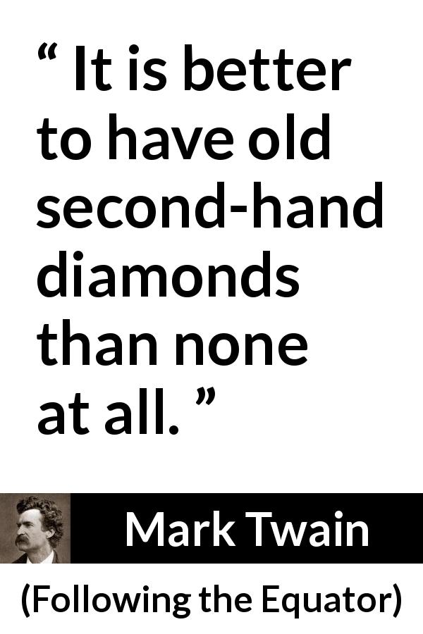 Mark Twain quote about diamonds from Following the Equator - It is better to have old second-hand diamonds than none at all.